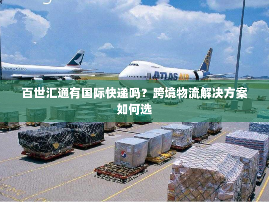 百世汇通有国际快递吗？跨境物流解决方案如何选