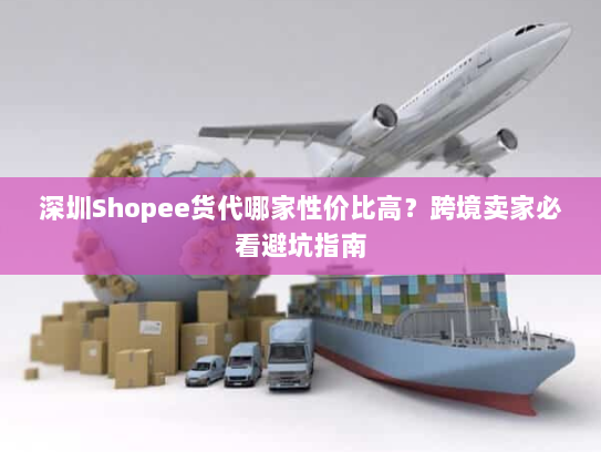 深圳Shopee货代哪家性价比高？跨境卖家必看避坑指南