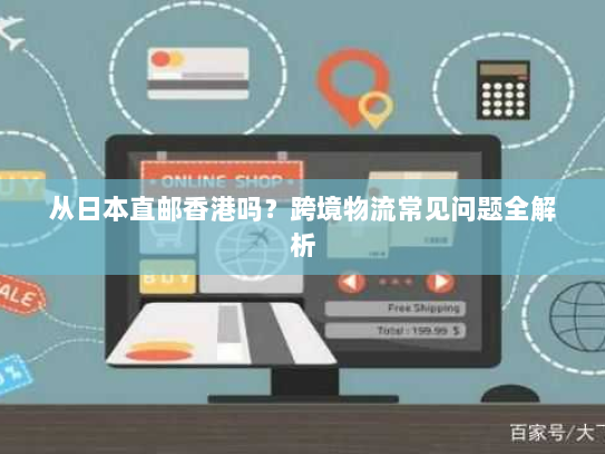 从日本直邮香港吗？跨境物流常见问题全解析