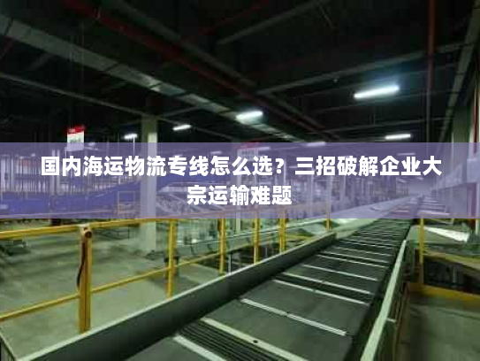 国内海运物流专线怎么选?三招破解企业大宗运输难题 国内海运物流专线怎么选?三招破解企业大宗运输难题