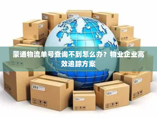 蒙通物流单号查询不到怎么办？物业企业高效追踪方案