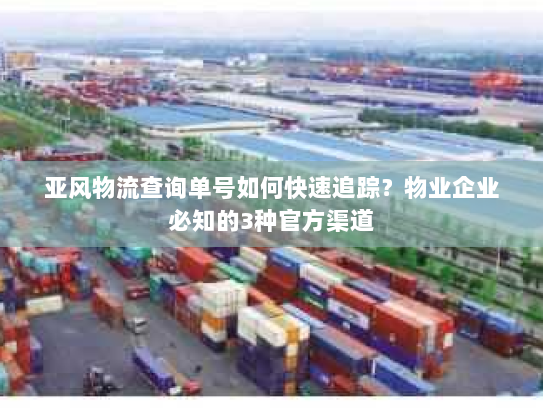亚风物流查询单号如何快速追踪？物业企业必知的3种官方渠道