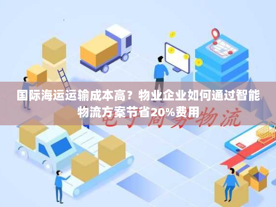 国际海运运输成本高?物业企业如何通过智能物流方案节省20%费用 国际海运运输成本高?物业企业如何通过智能物流方案节省20%费用