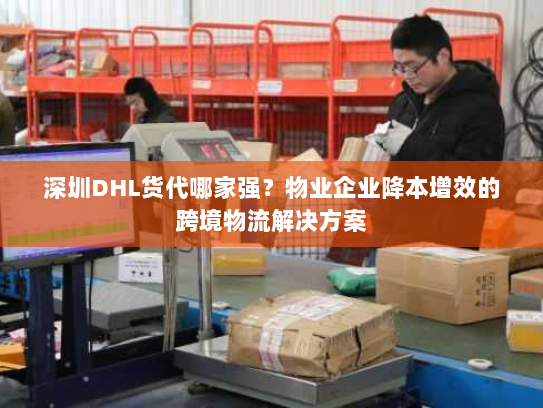 深圳DHL货代哪家强?物业企业降本增效的跨境物流解决方案 深圳DHL货代哪家强?物业企业降本增效的跨境物流解决方案