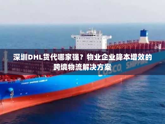 深圳DHL货代哪家强？物业企业降本增效的跨境物流解决方案