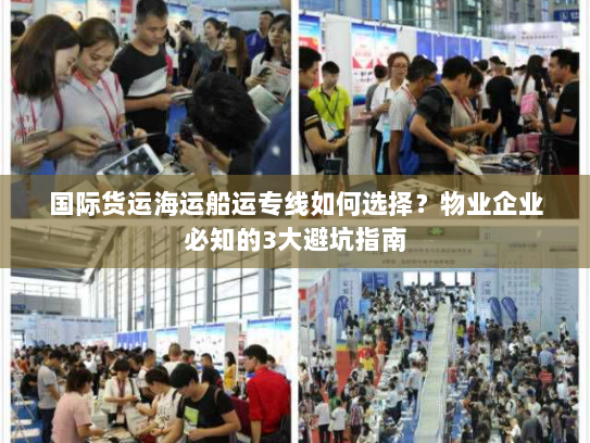 国际货运海运船运专线如何选择？物业企业必知的3大避坑指南