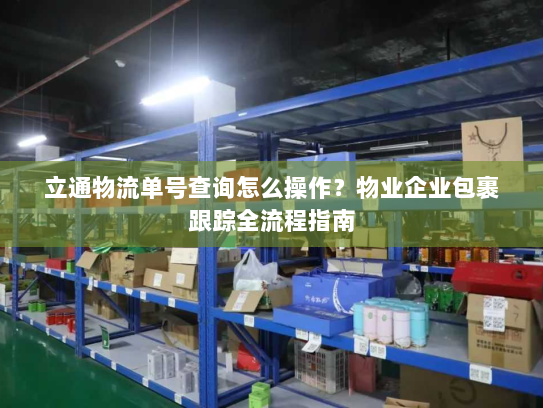 立通物流单号查询怎么操作？物业企业包裹跟踪全流程指南