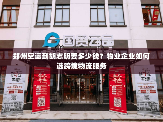 郑州空运到胡志明要多少钱?物业企业如何选跨境物流服务 郑州空运到胡志明要多少钱?物业企业如何选跨境物流服务