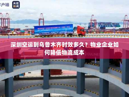 深圳空运到乌鲁木齐时效多久？物业企业如何降低物流成本