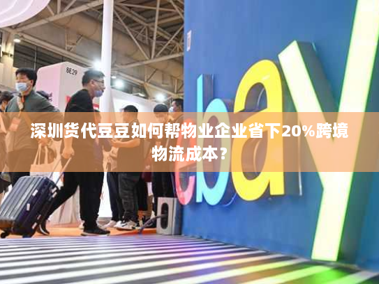 深圳货代豆豆如何帮物业企业省下20%跨境物流成本？