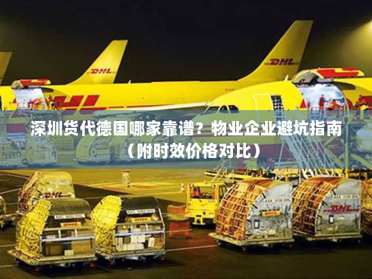 深圳货代德国哪家靠谱？物业企业避坑指南（附时效价格对比）