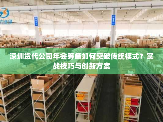 深圳货代公司年会筹备如何突破传统模式?实战技巧与创新方案 深圳货代公司年会筹备如何突破传统模式?实战技巧与创新方案