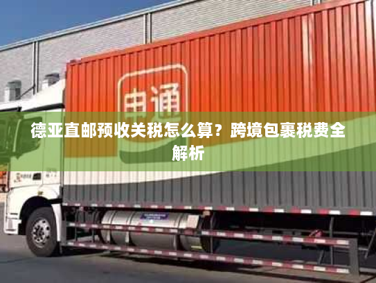 德亚直邮预收关税怎么算？跨境包裹税费全解析