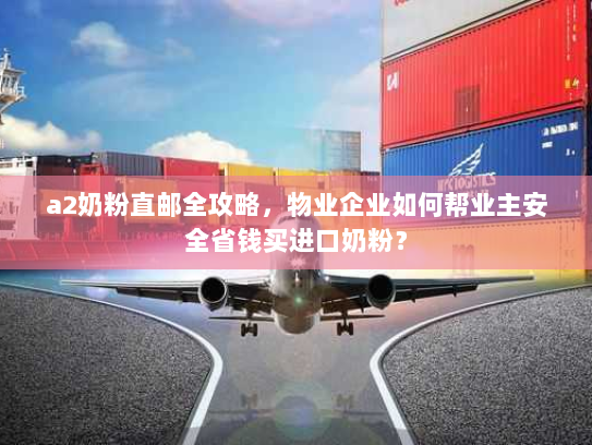 a2奶粉直邮全攻略，物业企业如何帮业主安全省钱买进口奶粉？