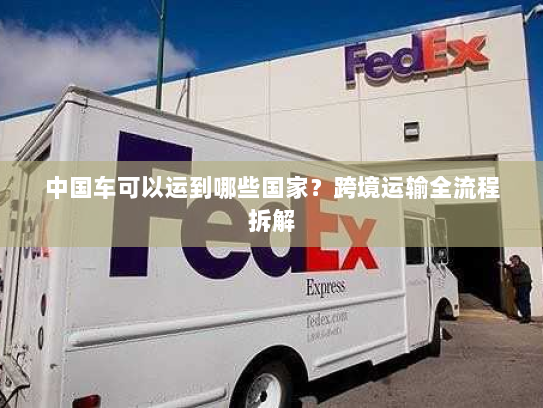 中国车可以运到哪些国家？跨境运输全流程拆解