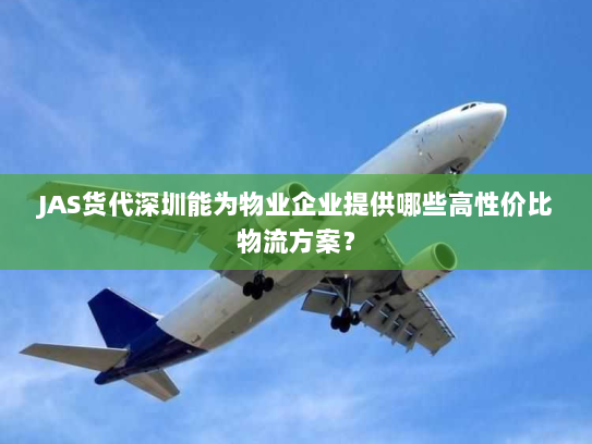 JAS货代深圳能为物业企业提供哪些高性价比物流方案? JAS货代深圳能为物业企业提供哪些高性价比物流方案?