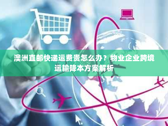 澳洲直邮快递运费贵怎么办?物业企业跨境运输降本方案解析 澳洲直邮快递运费贵怎么办?物业企业跨境运输降本方案解析