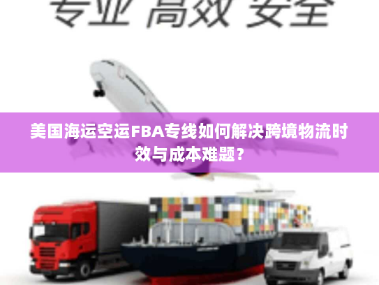 美国海运空运FBA专线如何解决跨境物流时效与成本难题？
