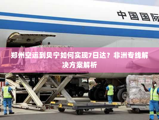 郑州空运到贝宁如何实现7日达？非洲专线解决方案解析