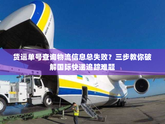 货运单号查询物流信息总失败？三步教你破解国际快递追踪难题