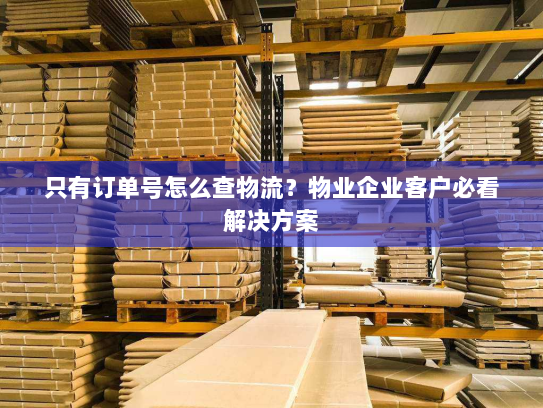 只有订单号怎么查物流？物业企业客户必看解决方案