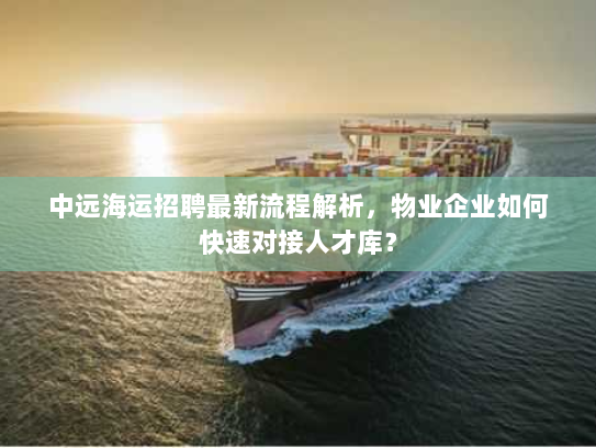 中远海运招聘最新流程解析,物业企业如何快速对接人才库? 中远海运招聘最新流程解析,物业企业如何快速对接人才库?