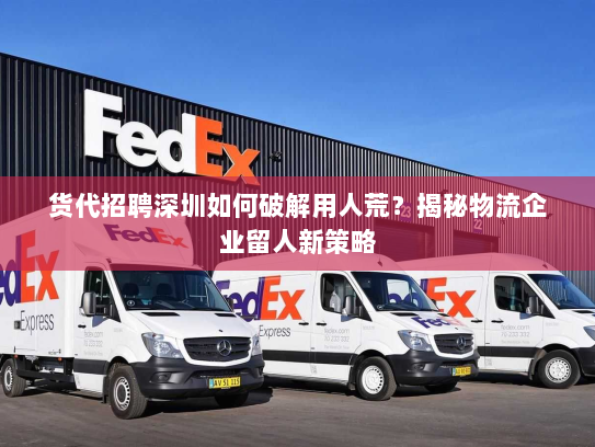 货代招聘深圳如何破解用人荒？揭秘物流企业留人新策略
