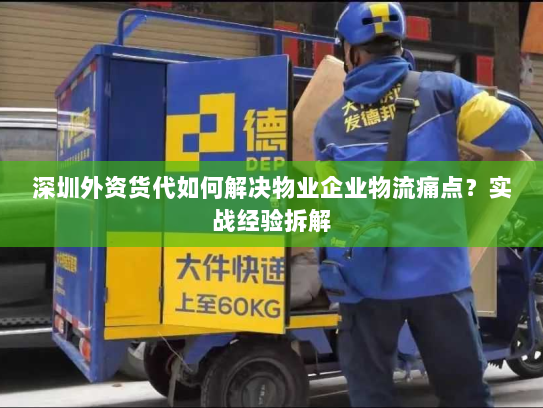 深圳外资货代如何解决物业企业物流痛点？实战经验拆解
