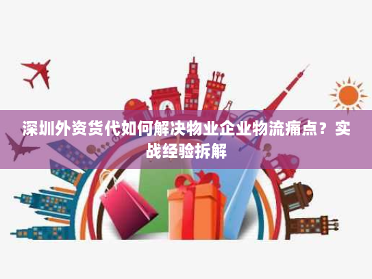 深圳外资货代如何解决物业企业物流痛点？实战经验拆解