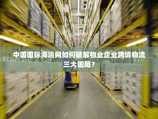 中国国际海运网如何破解物业企业跨境物流三大困局? 中国国际海运网如何破解物业企业跨境物流三大困局?