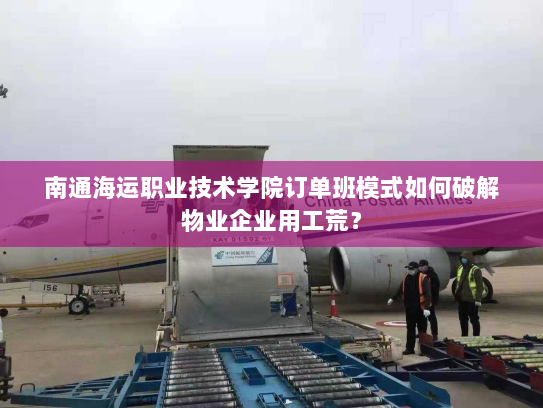南通海运职业技术学院订单班模式如何破解物业企业用工荒？