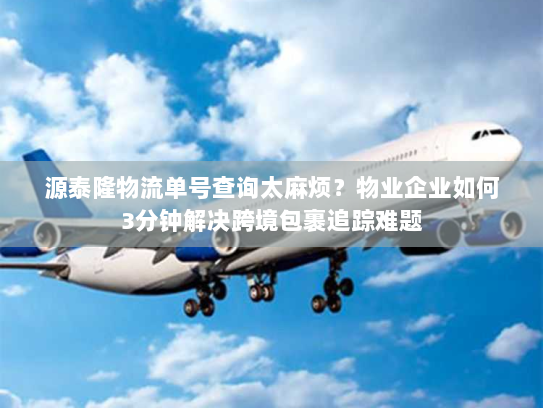 源泰隆物流单号查询太麻烦？物业企业如何3分钟解决跨境包裹追踪难题