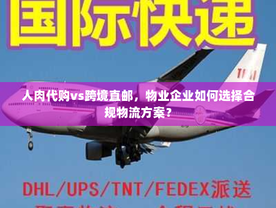 人肉代购vs跨境直邮，物业企业如何选择合规物流方案？
