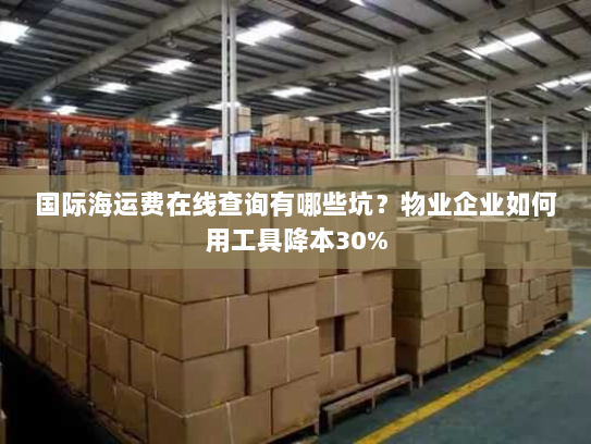 国际海运费在线查询有哪些坑？物业企业如何用工具降本30%