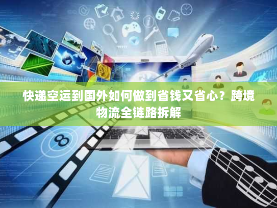 快递空运到国外如何做到省钱又省心？跨境物流全链路拆解