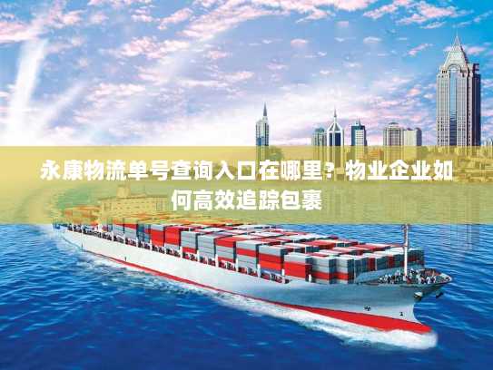 永康物流单号查询入口在哪里？物业企业如何高效追踪包裹
