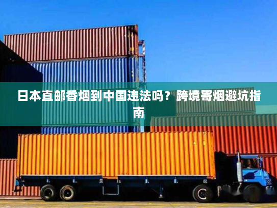 日本直邮香烟到中国违法吗?跨境寄烟避坑指南 日本直邮香烟到中国违法吗?跨境寄烟避坑指南