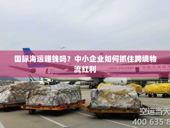 国际海运赚钱吗？中小企业如何抓住跨境物流红利