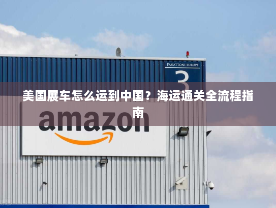 美国展车怎么运到中国？海运通关全流程指南