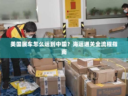 美国展车怎么运到中国？海运通关全流程指南