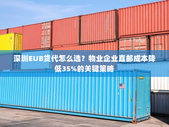 深圳EUB货代怎么选?物业企业直邮成本降低35%的关键策略 深圳EUB货代怎么选?物业企业直邮成本降低35%的关键策略