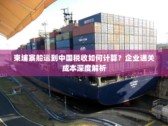 柬埔寨船运到中国税收如何计算？企业通关成本深度解析