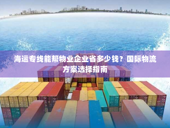 海运专线能帮物业企业省多少钱？国际物流方案选择指南