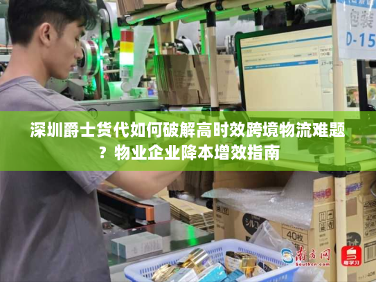 深圳爵士货代如何破解高时效跨境物流难题？物业企业降本增效指南