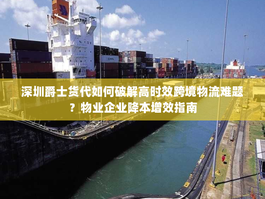 深圳爵士货代如何破解高时效跨境物流难题？物业企业降本增效指南