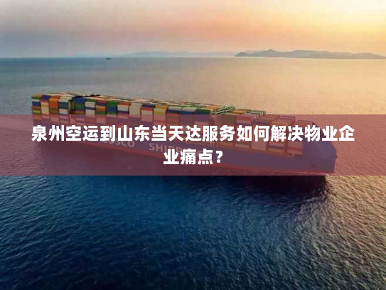 泉州空运到山东当天达服务如何解决物业企业痛点? 泉州空运到山东当天达服务如何解决物业企业痛点?