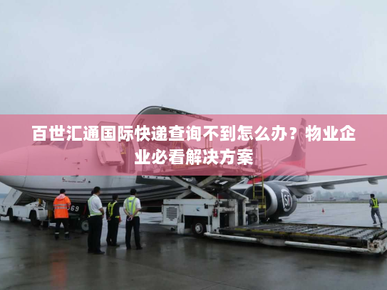 百世汇通国际快递查询不到怎么办?物业企业必看解决方案 百世汇通国际快递查询不到怎么办?物业企业必看解决方案
