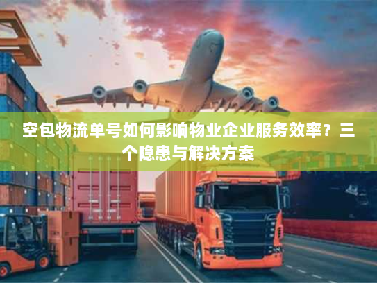 空包物流单号如何影响物业企业服务效率？三个隐患与解决方案