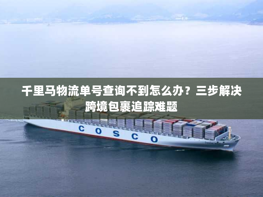 千里马物流单号查询不到怎么办?三步解决跨境包裹追踪难题 千里马物流单号查询不到怎么办?三步解决跨境包裹追踪难题