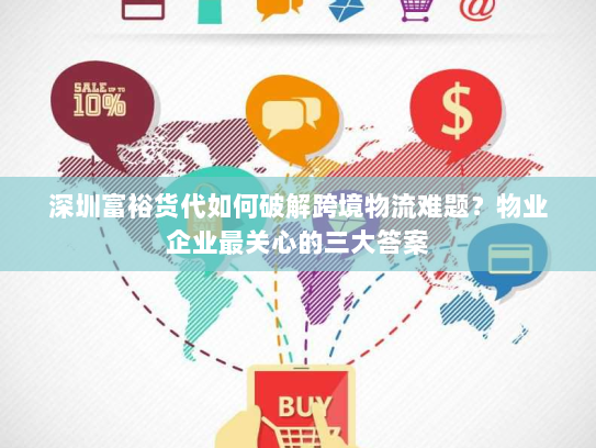 深圳富裕货代如何破解跨境物流难题?物业企业最关心的三大答案 深圳富裕货代如何破解跨境物流难题?物业企业最关心的三大答案